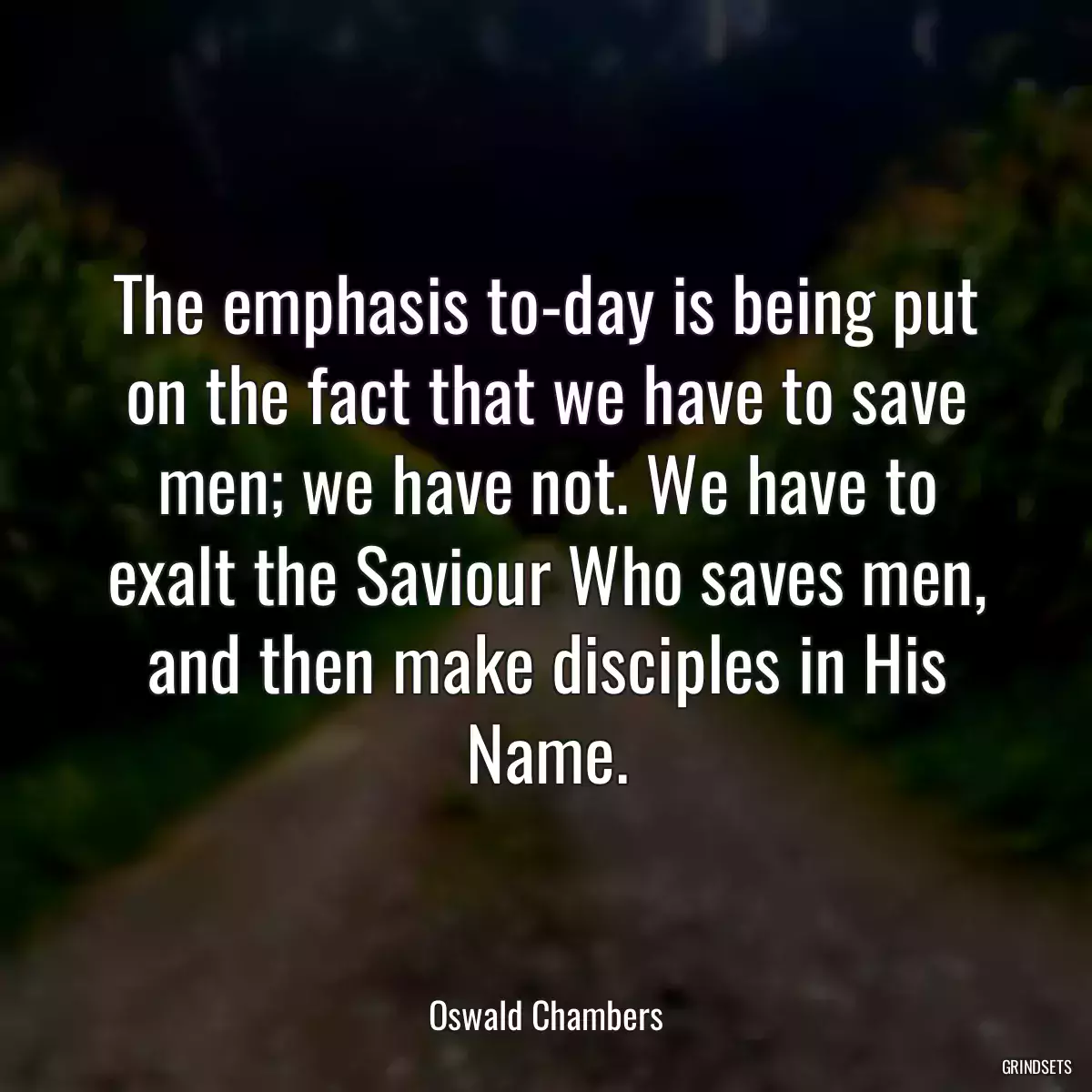 The emphasis to-day is being put on the fact that we have to save men; we have not. We have to exalt the Saviour Who saves men, and then make disciples in His Name.