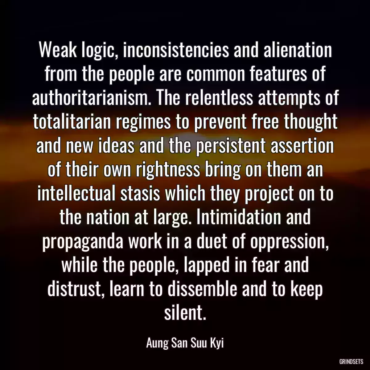 Weak logic, inconsistencies and alienation from the people are common features of authoritarianism. The relentless attempts of totalitarian regimes to prevent free thought and new ideas and the persistent assertion of their own rightness bring on them an intellectual stasis which they project on to the nation at large. Intimidation and propaganda work in a duet of oppression, while the people, lapped in fear and distrust, learn to dissemble and to keep silent.