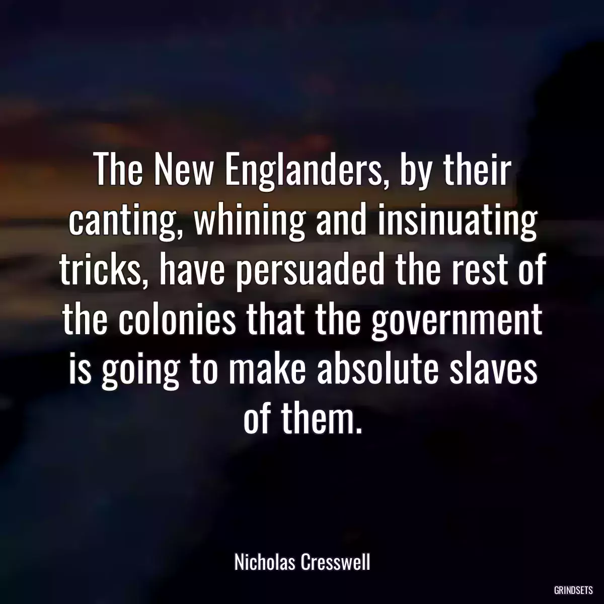 The New Englanders, by their canting, whining and insinuating tricks, have persuaded the rest of the colonies that the government is going to make absolute slaves of them.