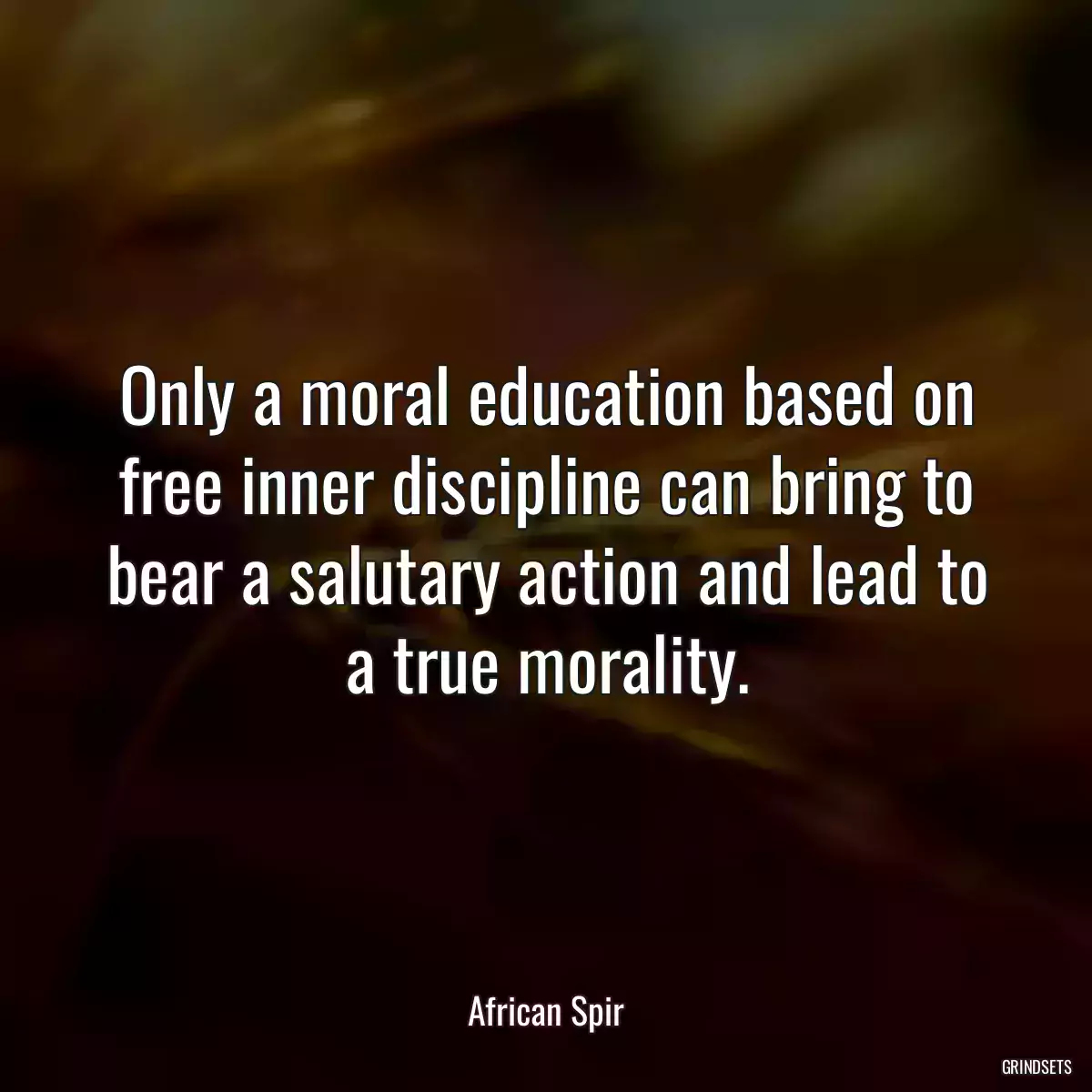 Only a moral education based on free inner discipline can bring to bear a salutary action and lead to a true morality.