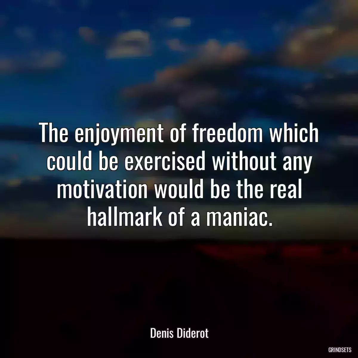 The enjoyment of freedom which could be exercised without any motivation would be the real hallmark of a maniac.