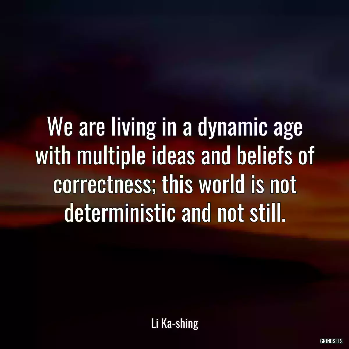 We are living in a dynamic age with multiple ideas and beliefs of correctness; this world is not deterministic and not still.