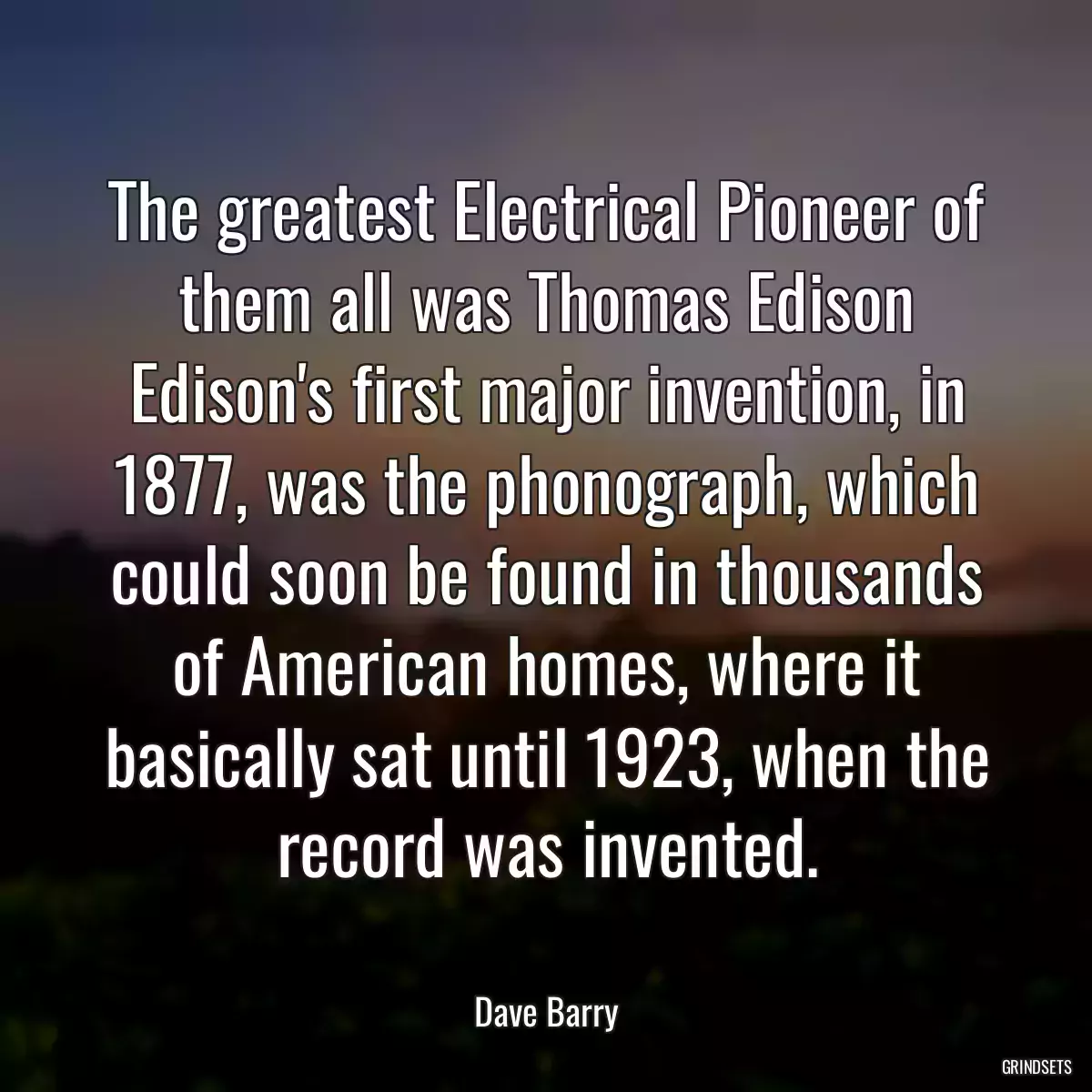 The greatest Electrical Pioneer of them all was Thomas Edison Edison\'s first major invention, in 1877, was the phonograph, which could soon be found in thousands of American homes, where it basically sat until 1923, when the record was invented.