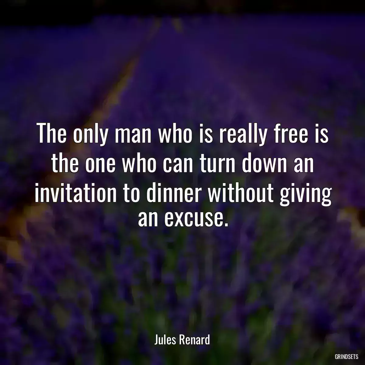 The only man who is really free is the one who can turn down an invitation to dinner without giving an excuse.