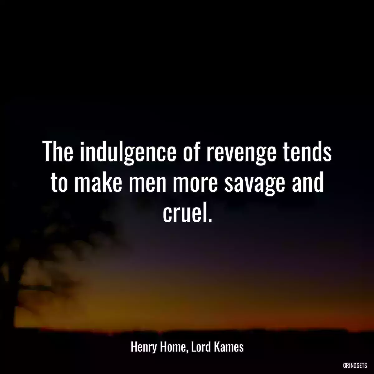 The indulgence of revenge tends to make men more savage and cruel.