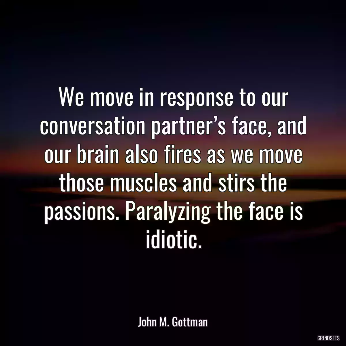 We move in response to our conversation partner’s face, and our brain also fires as we move those muscles and stirs the passions. Paralyzing the face is idiotic.