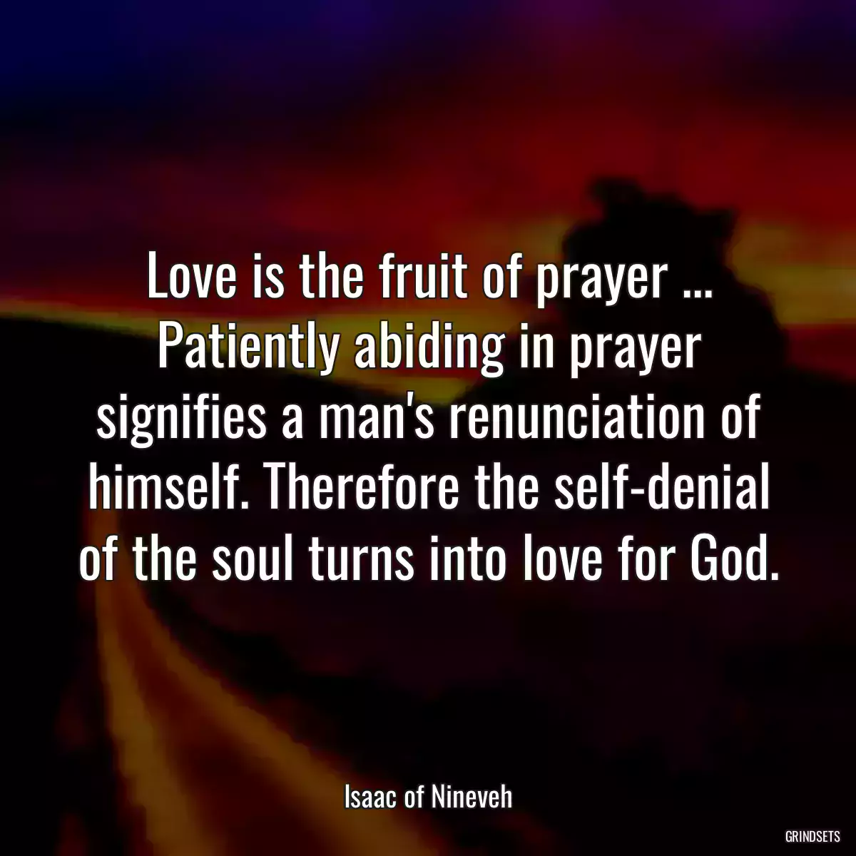 Love is the fruit of prayer ... Patiently abiding in prayer signifies a man\'s renunciation of himself. Therefore the self-denial of the soul turns into love for God.