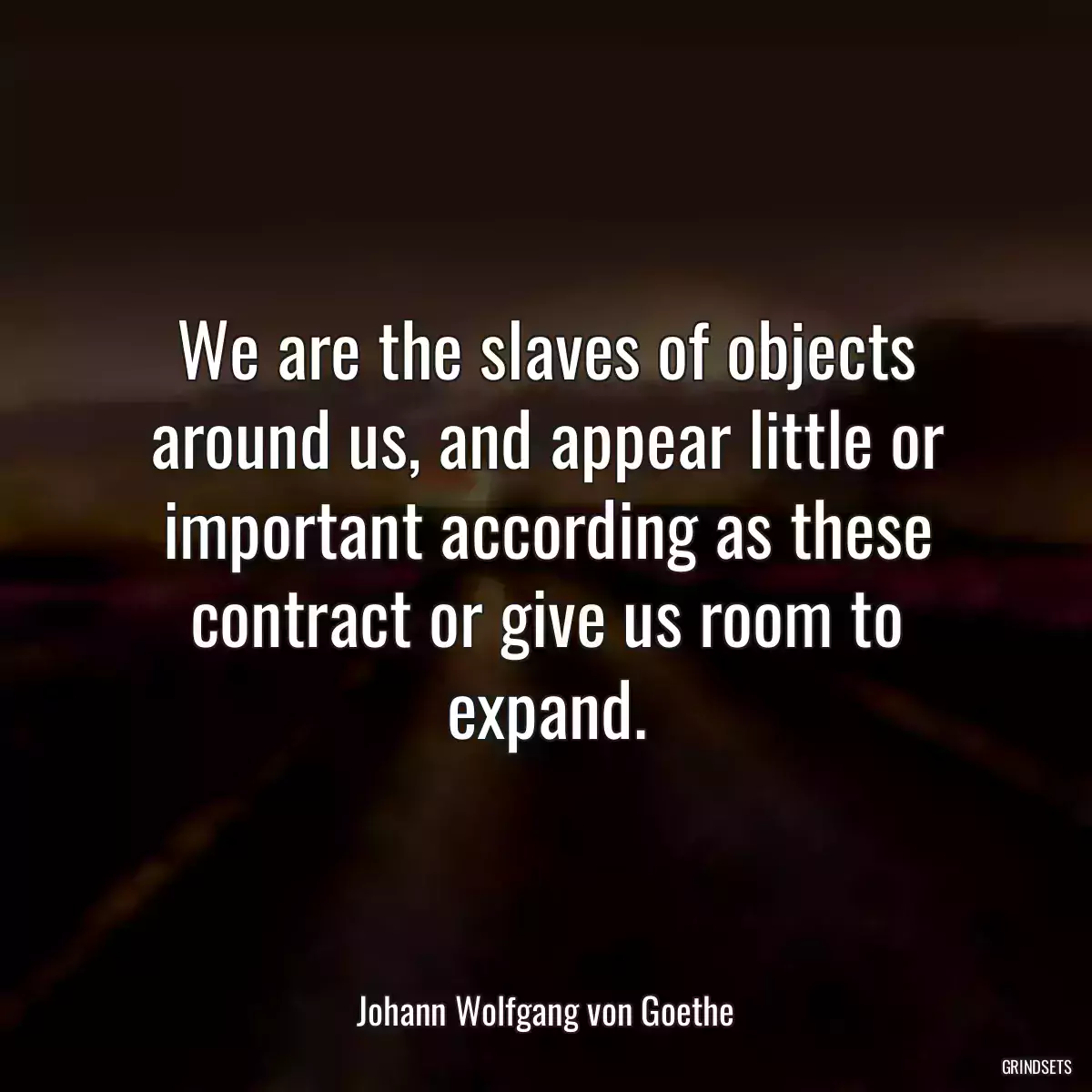 We are the slaves of objects around us, and appear little or important according as these contract or give us room to expand.