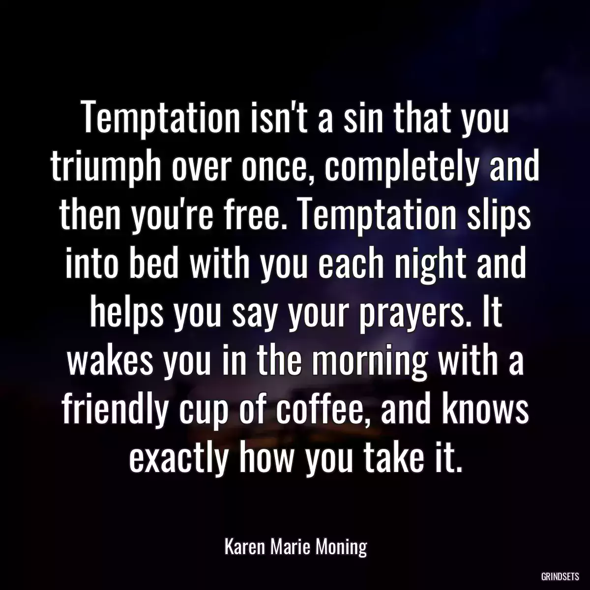 Temptation isn\'t a sin that you triumph over once, completely and then you\'re free. Temptation slips into bed with you each night and helps you say your prayers. It wakes you in the morning with a friendly cup of coffee, and knows exactly how you take it.