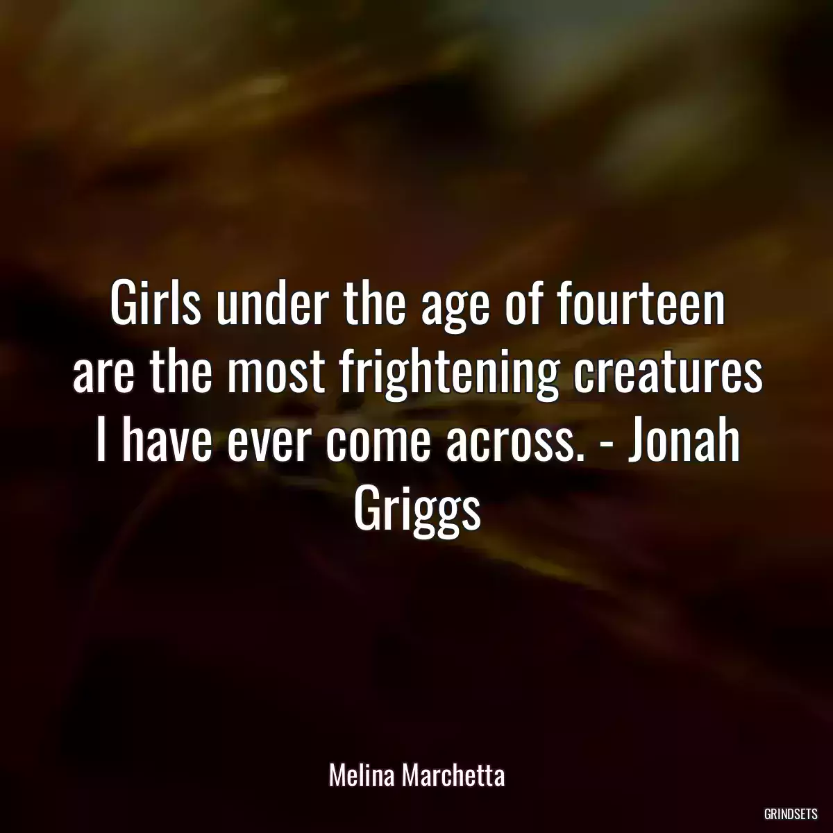 Girls under the age of fourteen are the most frightening creatures I have ever come across. - Jonah Griggs