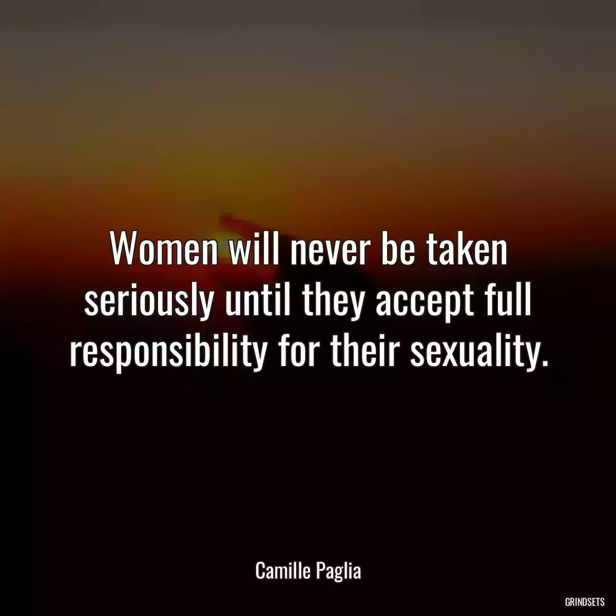 Women will never be taken seriously until they accept full responsibility for their sexuality.