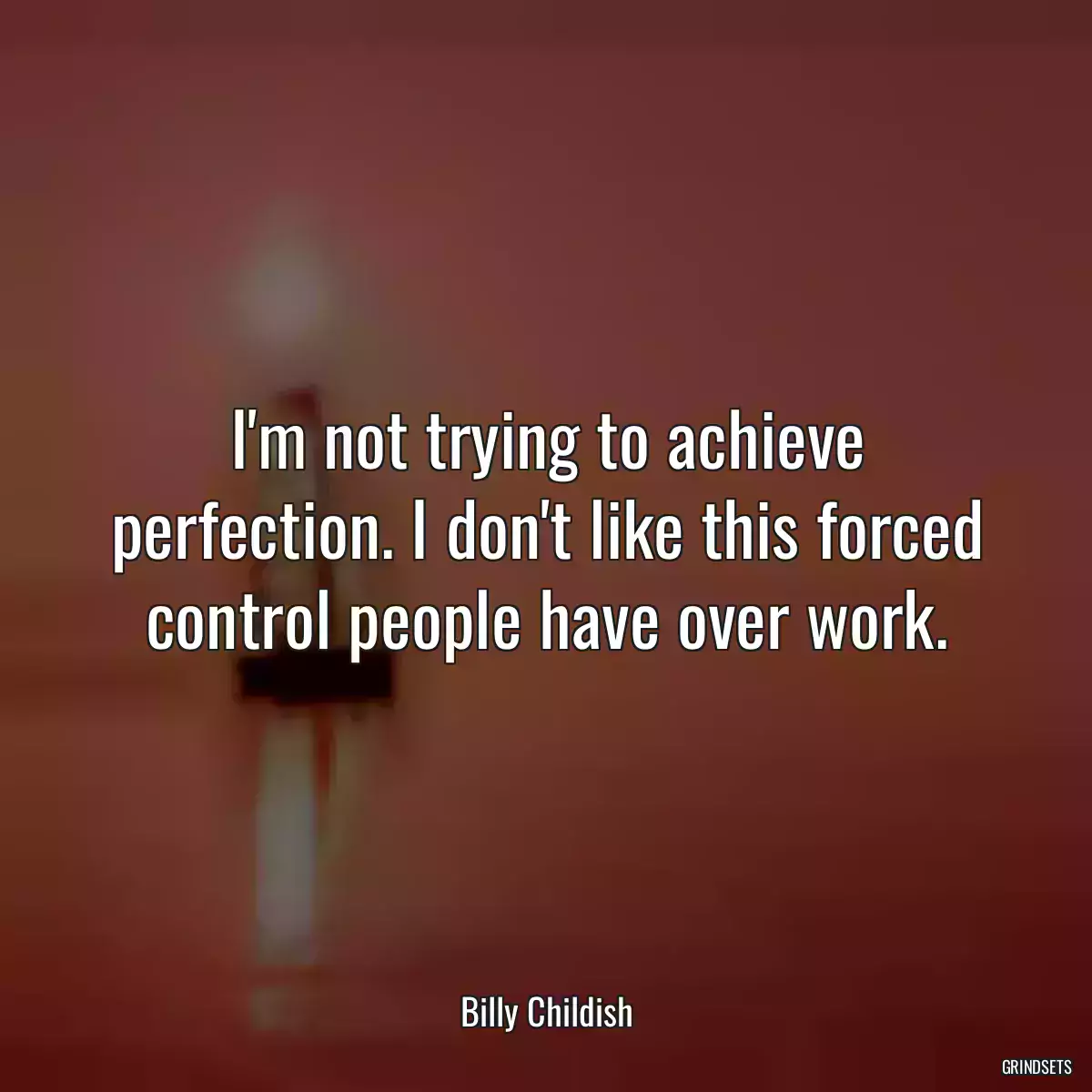 I\'m not trying to achieve perfection. I don\'t like this forced control people have over work.