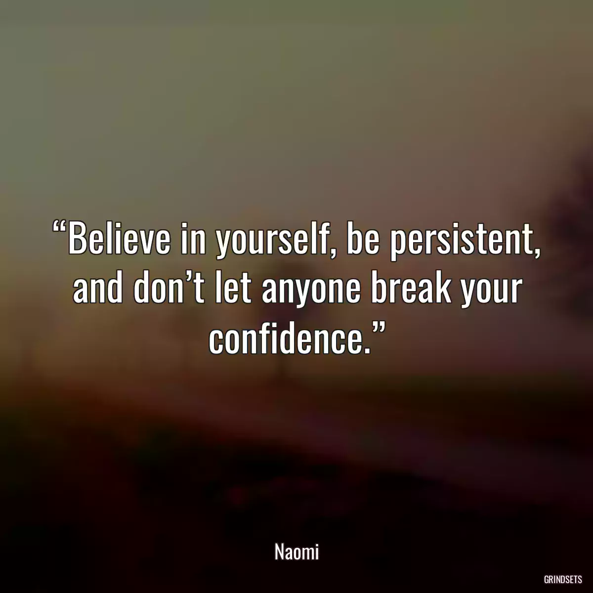 “Believe in yourself, be persistent, and don’t let anyone break your confidence.”