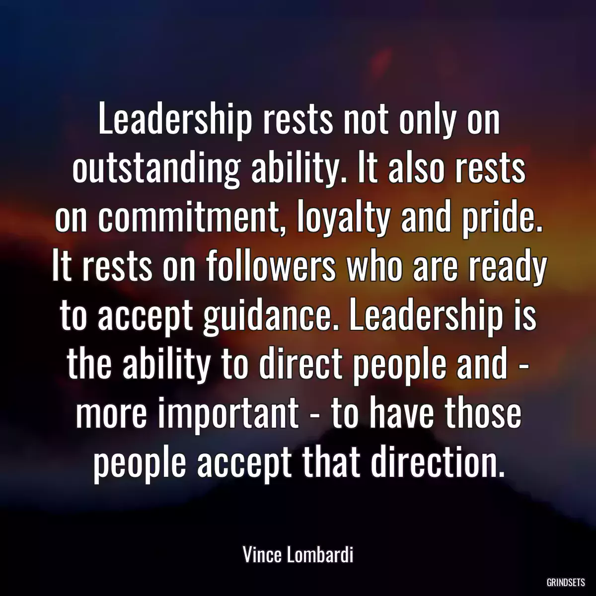 Leadership rests not only on outstanding ability. It also rests on commitment, loyalty and pride. It rests on followers who are ready to accept guidance. Leadership is the ability to direct people and - more important - to have those people accept that direction.