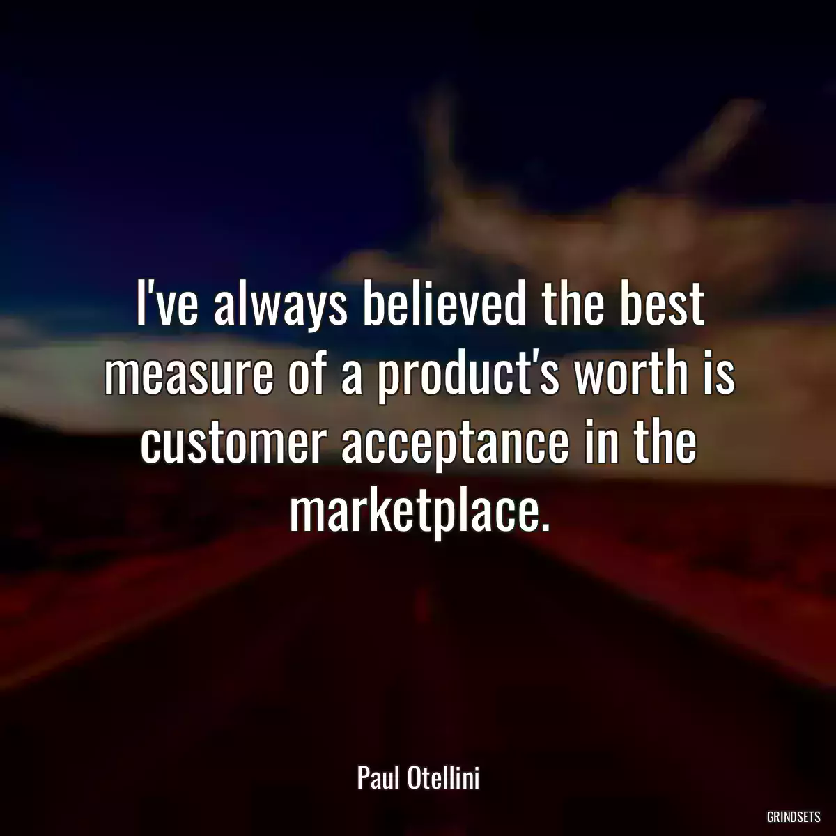 I\'ve always believed the best measure of a product\'s worth is customer acceptance in the marketplace.