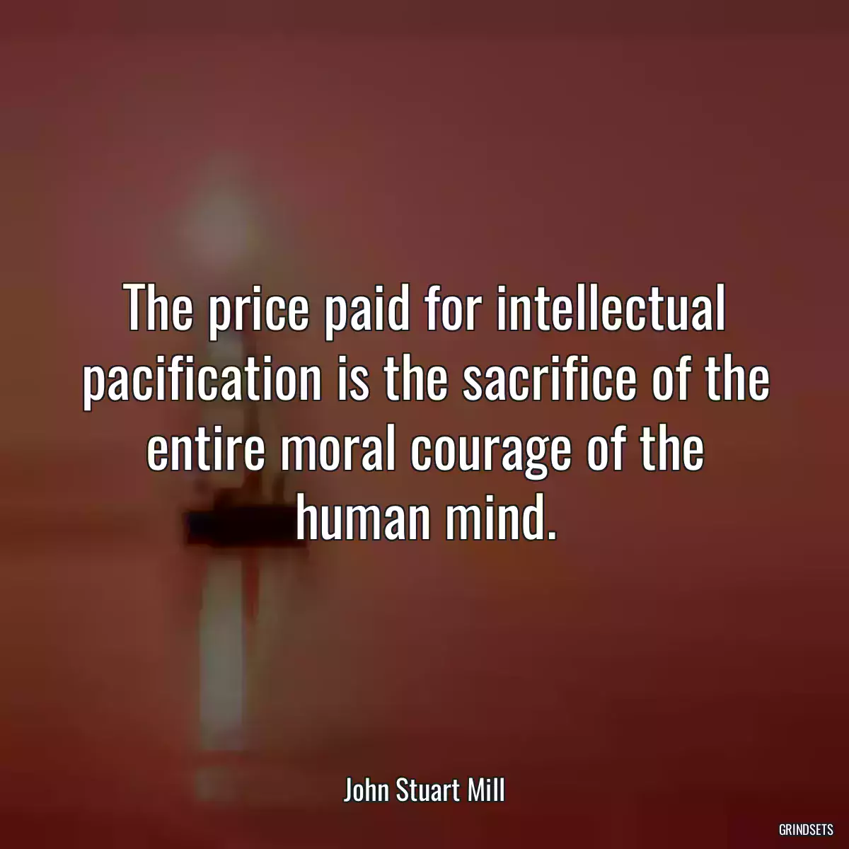 The price paid for intellectual pacification is the sacrifice of the entire moral courage of the human mind.