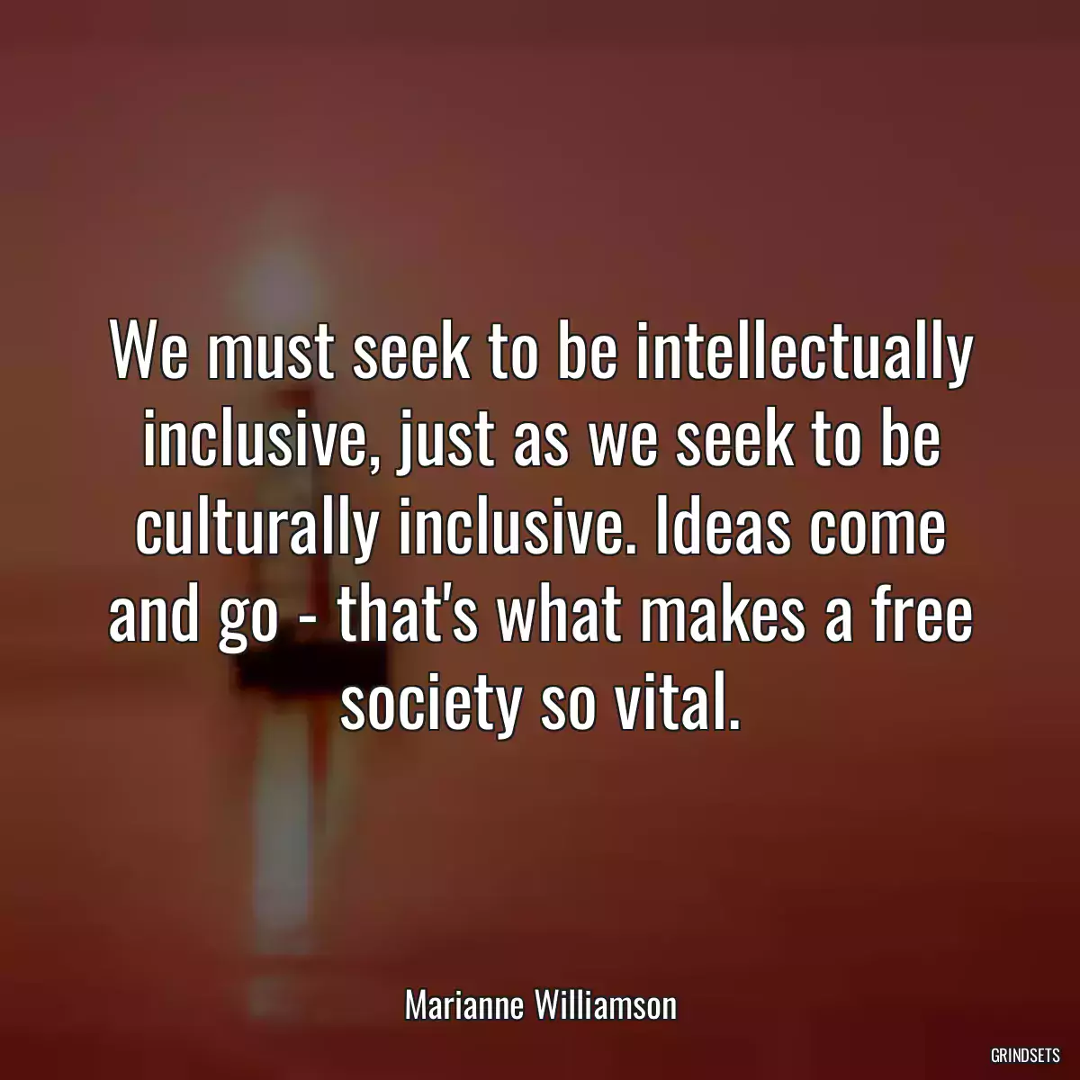 We must seek to be intellectually inclusive, just as we seek to be culturally inclusive. Ideas come and go - that\'s what makes a free society so vital.