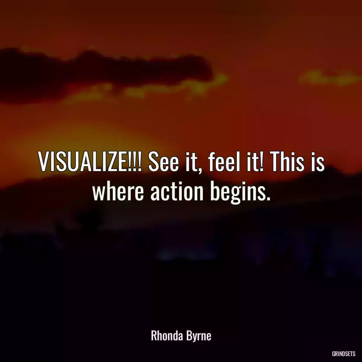 VISUALIZE!!! See it, feel it! This is where action begins.