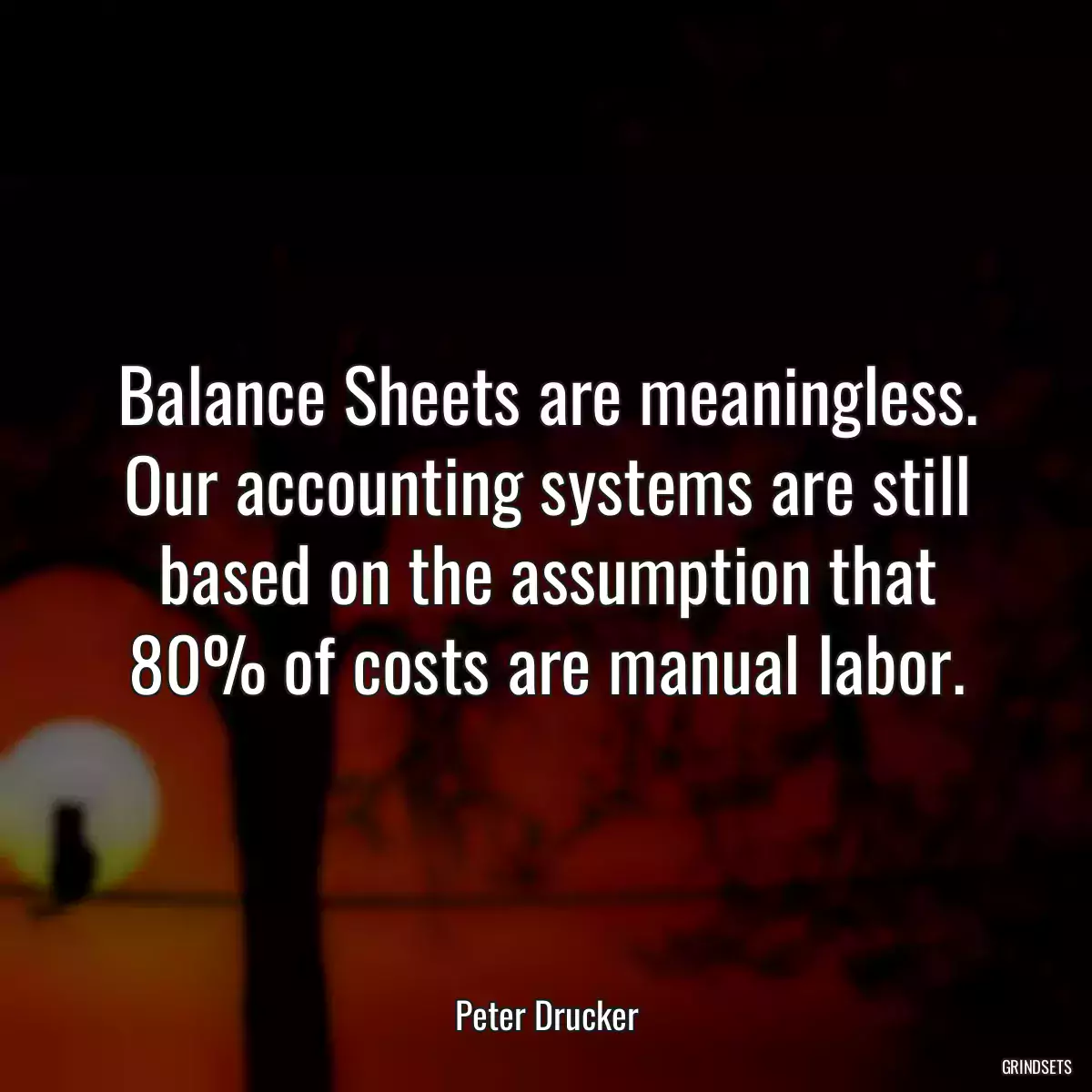 Balance Sheets are meaningless. Our accounting systems are still based on the assumption that 80% of costs are manual labor.