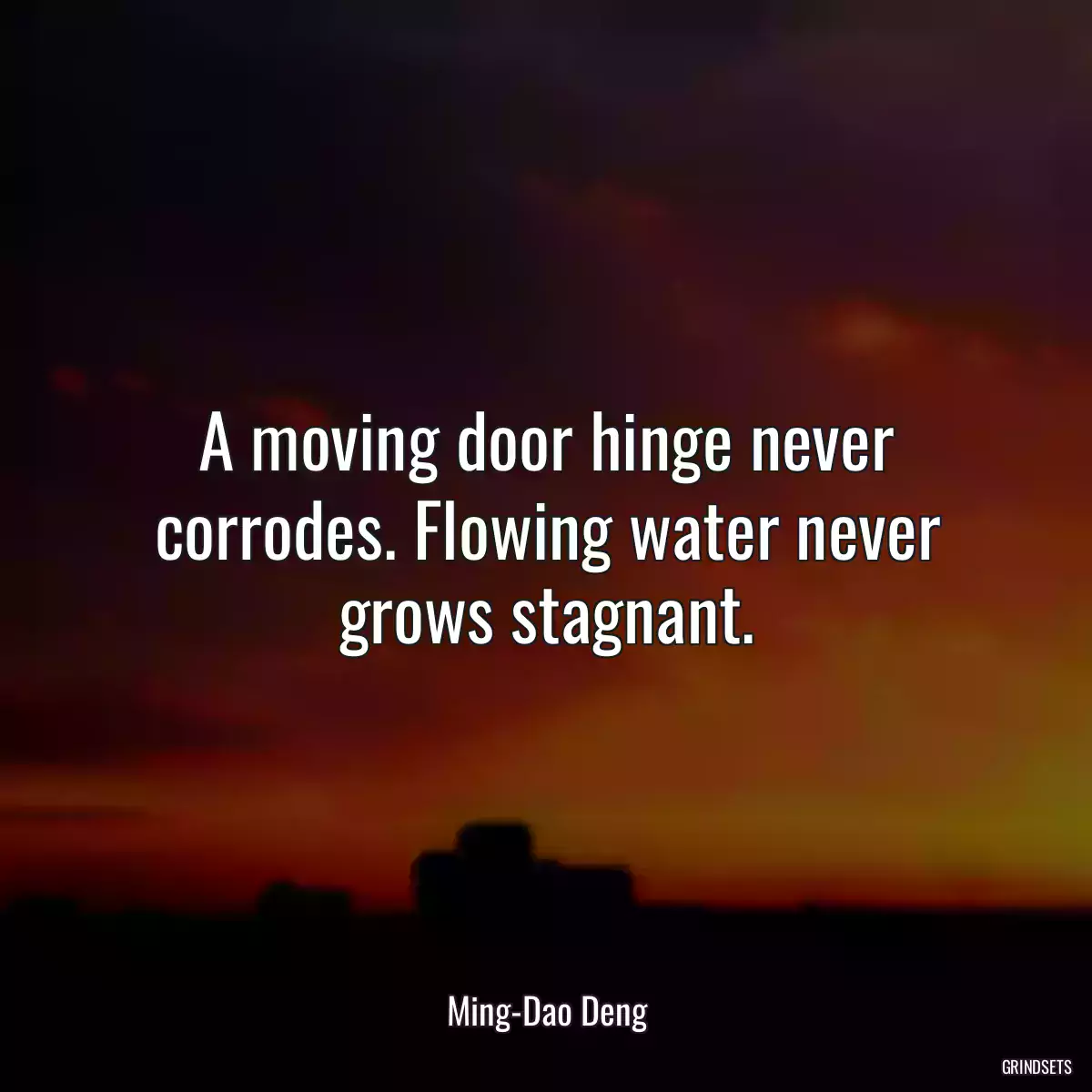 A moving door hinge never corrodes. Flowing water never grows stagnant.