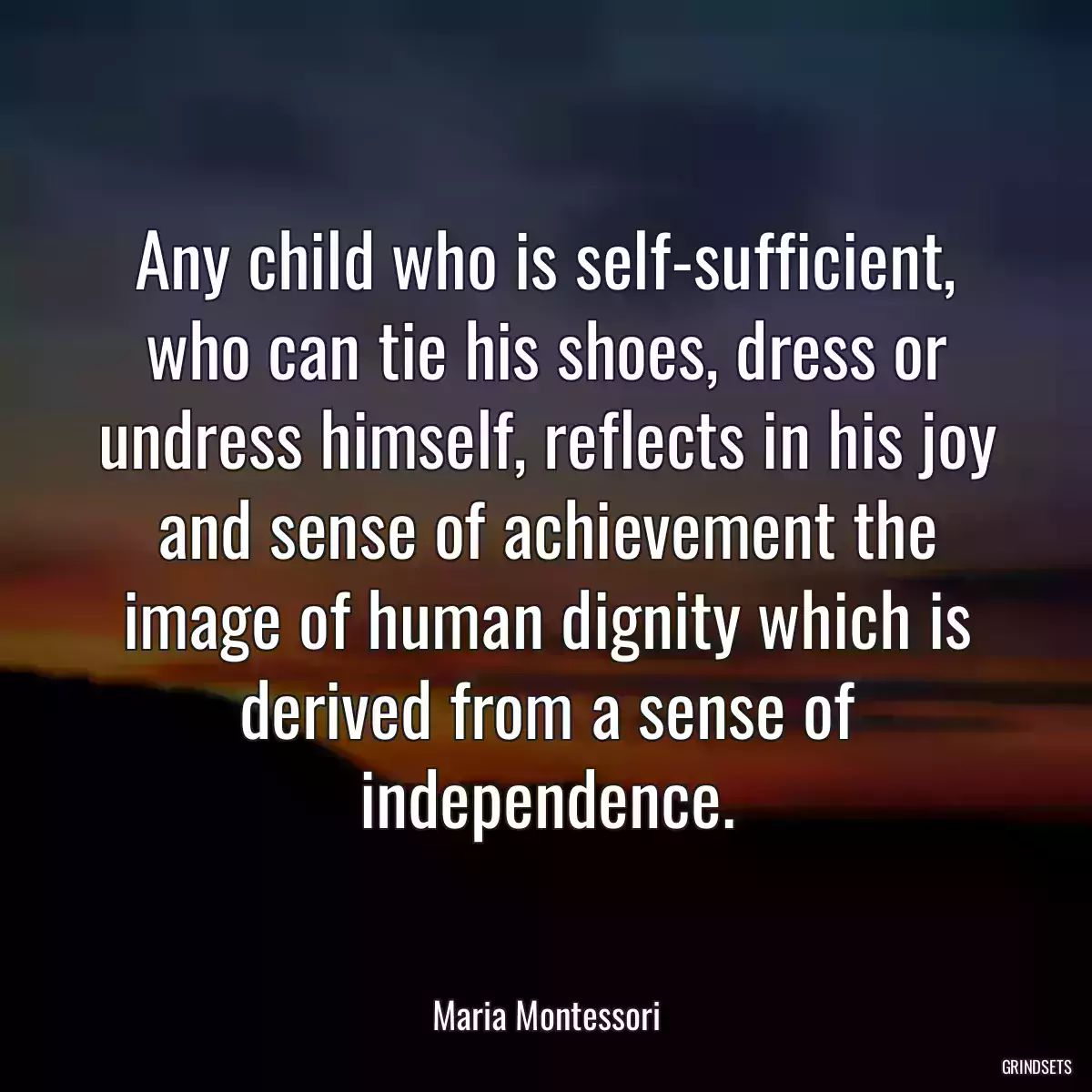 Any child who is self-sufficient, who can tie his shoes, dress or undress himself, reflects in his joy and sense of achievement the image of human dignity which is derived from a sense of independence.