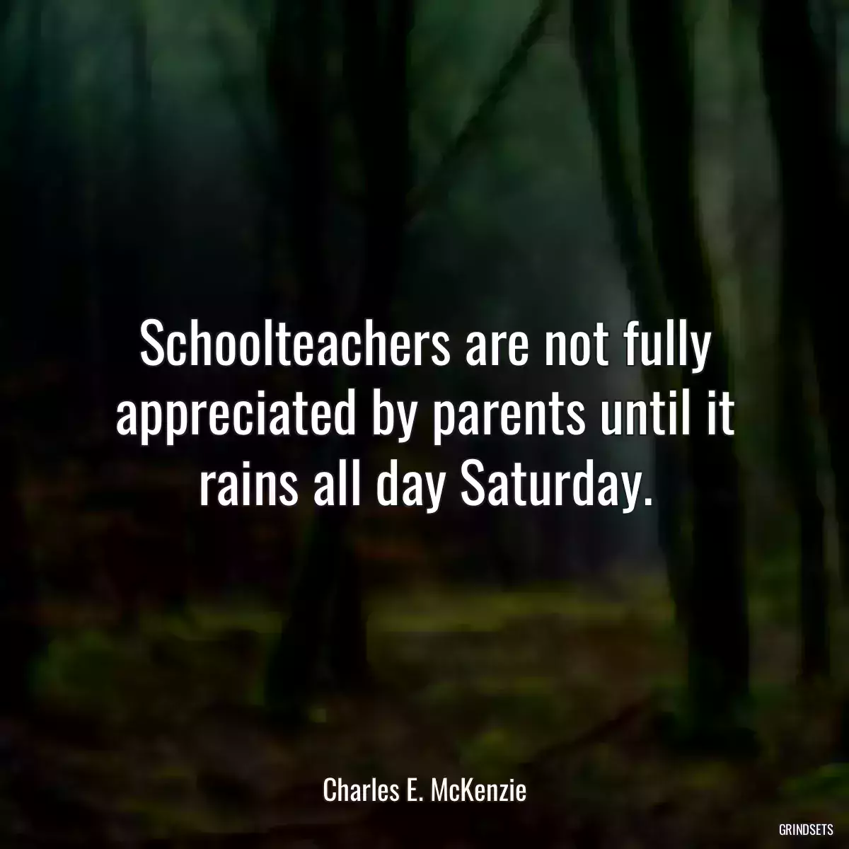 Schoolteachers are not fully appreciated by parents until it rains all day Saturday.