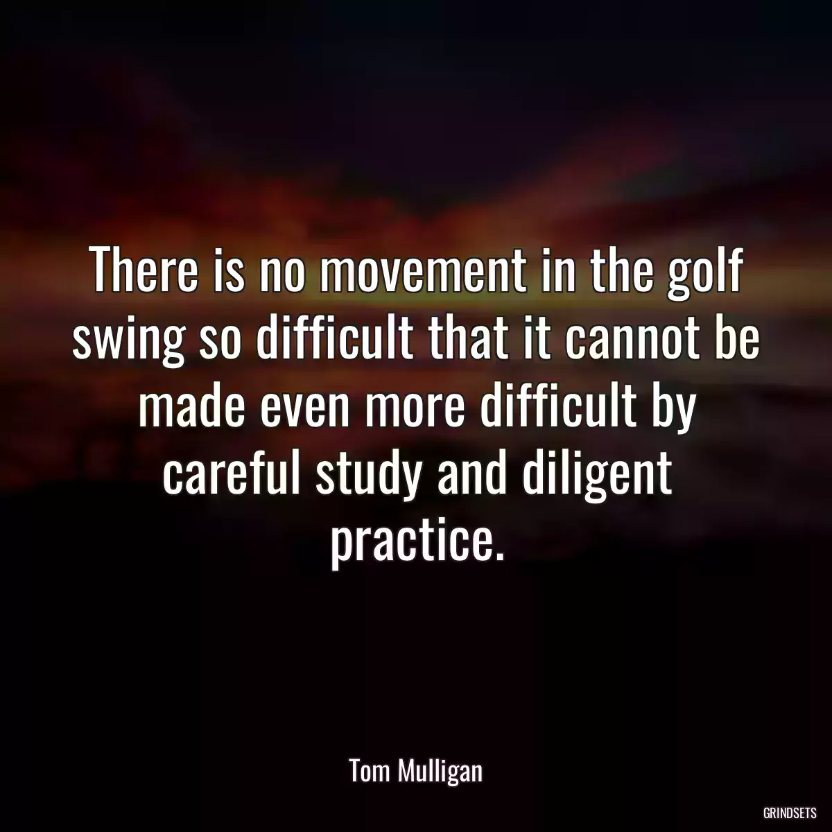 There is no movement in the golf swing so difficult that it cannot be made even more difficult by careful study and diligent practice.