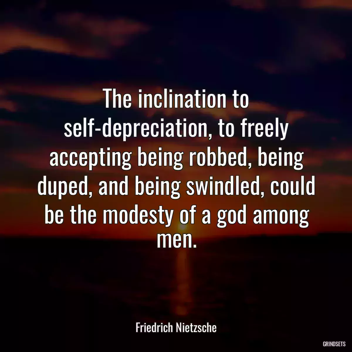 The inclination to self-depreciation, to freely accepting being robbed, being duped, and being swindled, could be the modesty of a god among men.