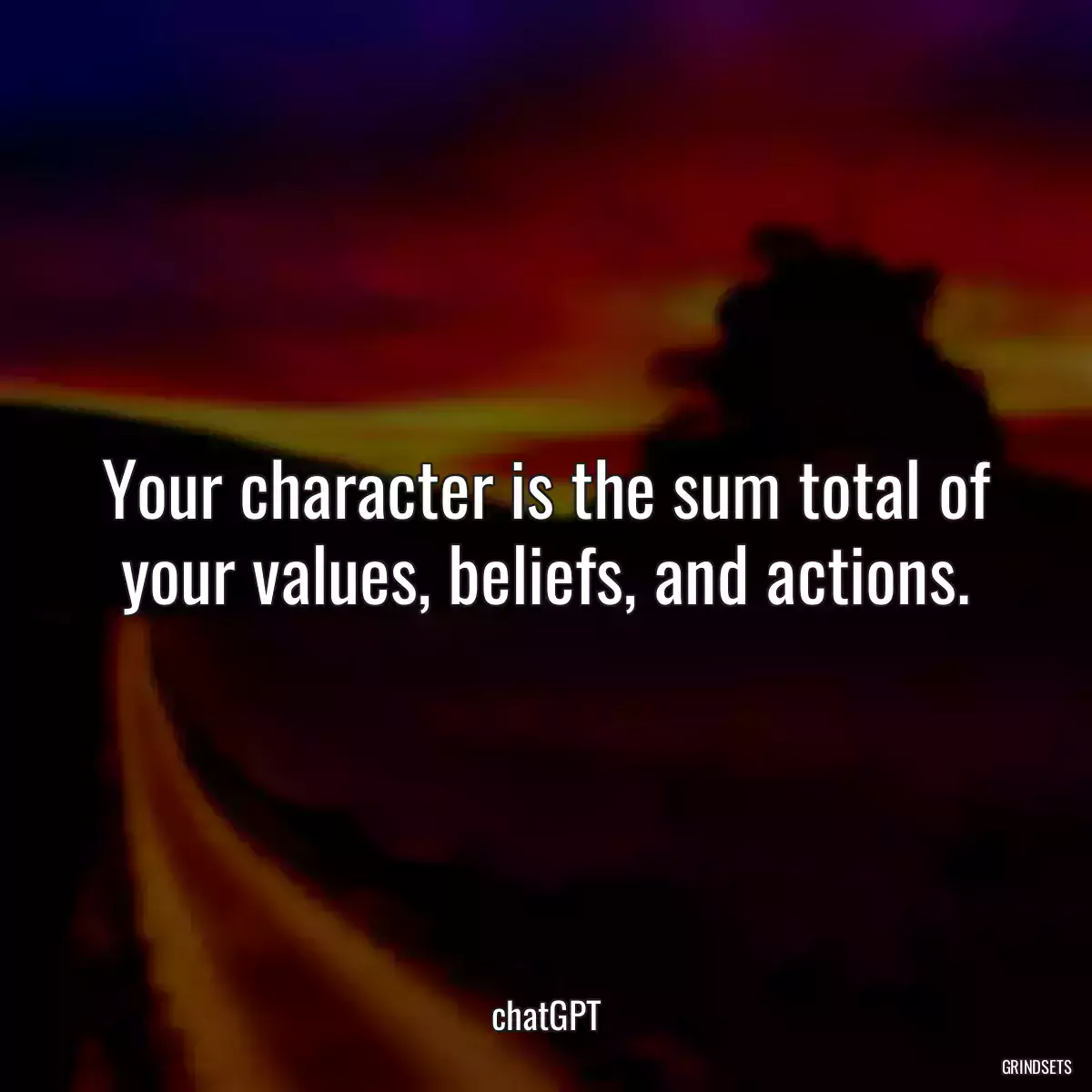 Your character is the sum total of your values, beliefs, and actions.