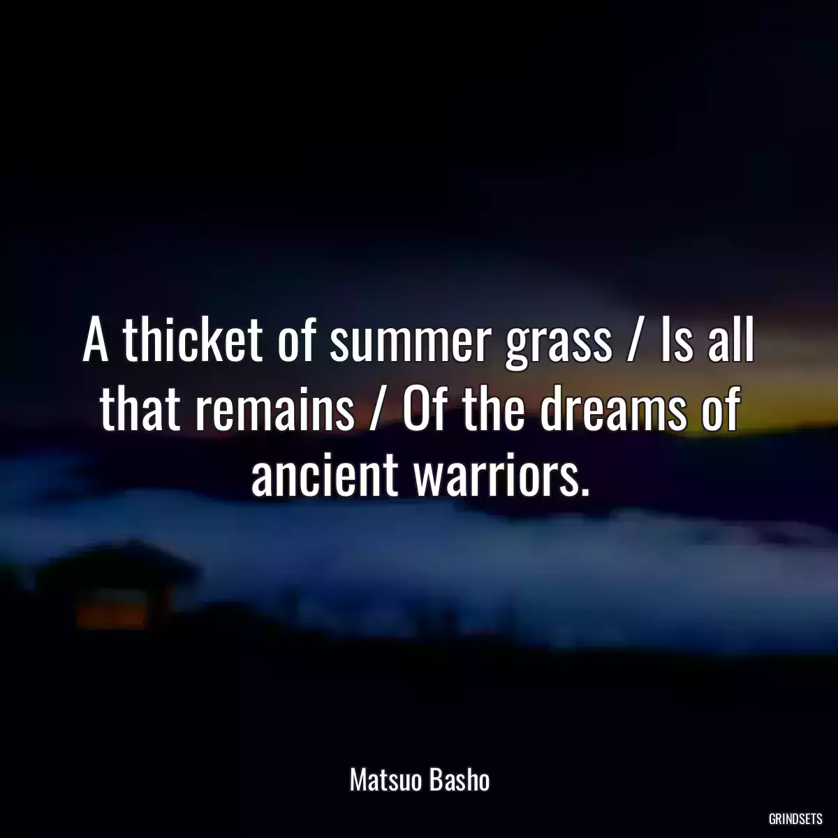 A thicket of summer grass / Is all that remains / Of the dreams of ancient warriors.