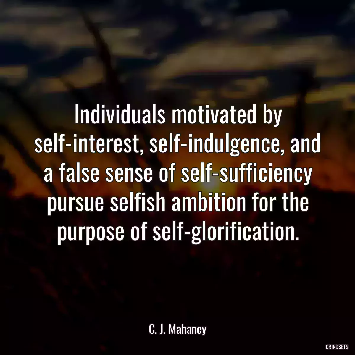 Individuals motivated by self-interest, self-indulgence, and a false sense of self-sufficiency pursue selfish ambition for the purpose of self-glorification.