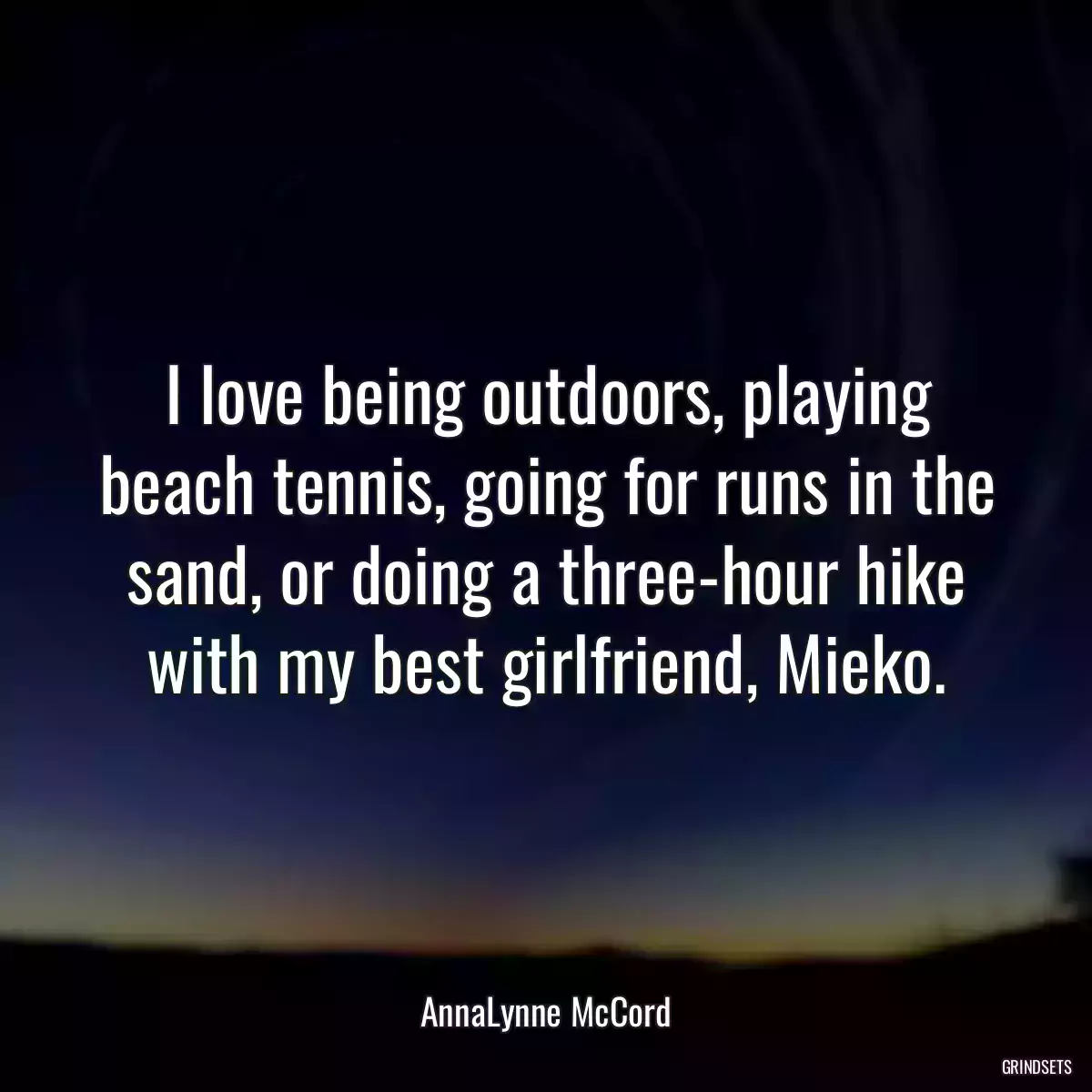 I love being outdoors, playing beach tennis, going for runs in the sand, or doing a three-hour hike with my best girlfriend, Mieko.