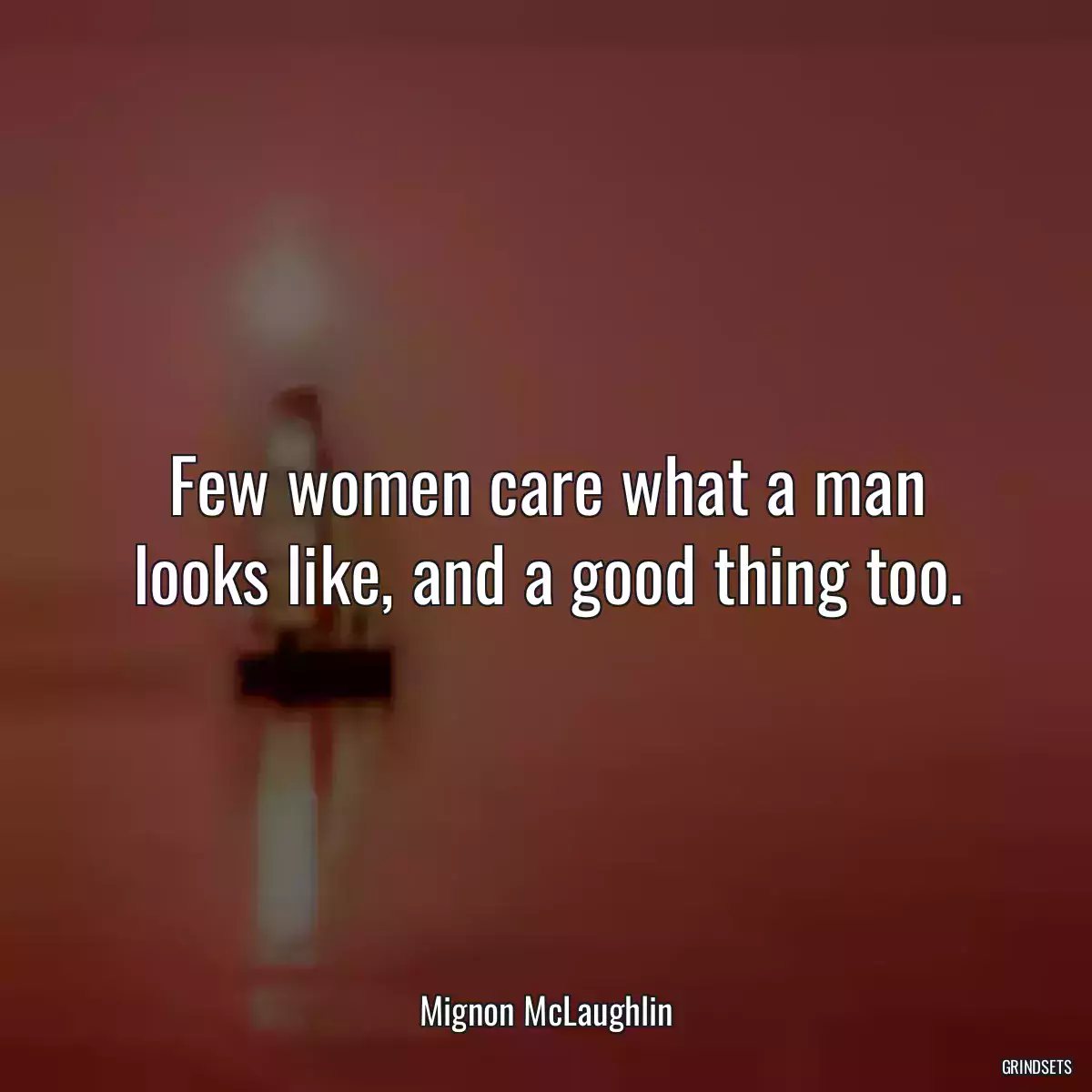 Few women care what a man looks like, and a good thing too.