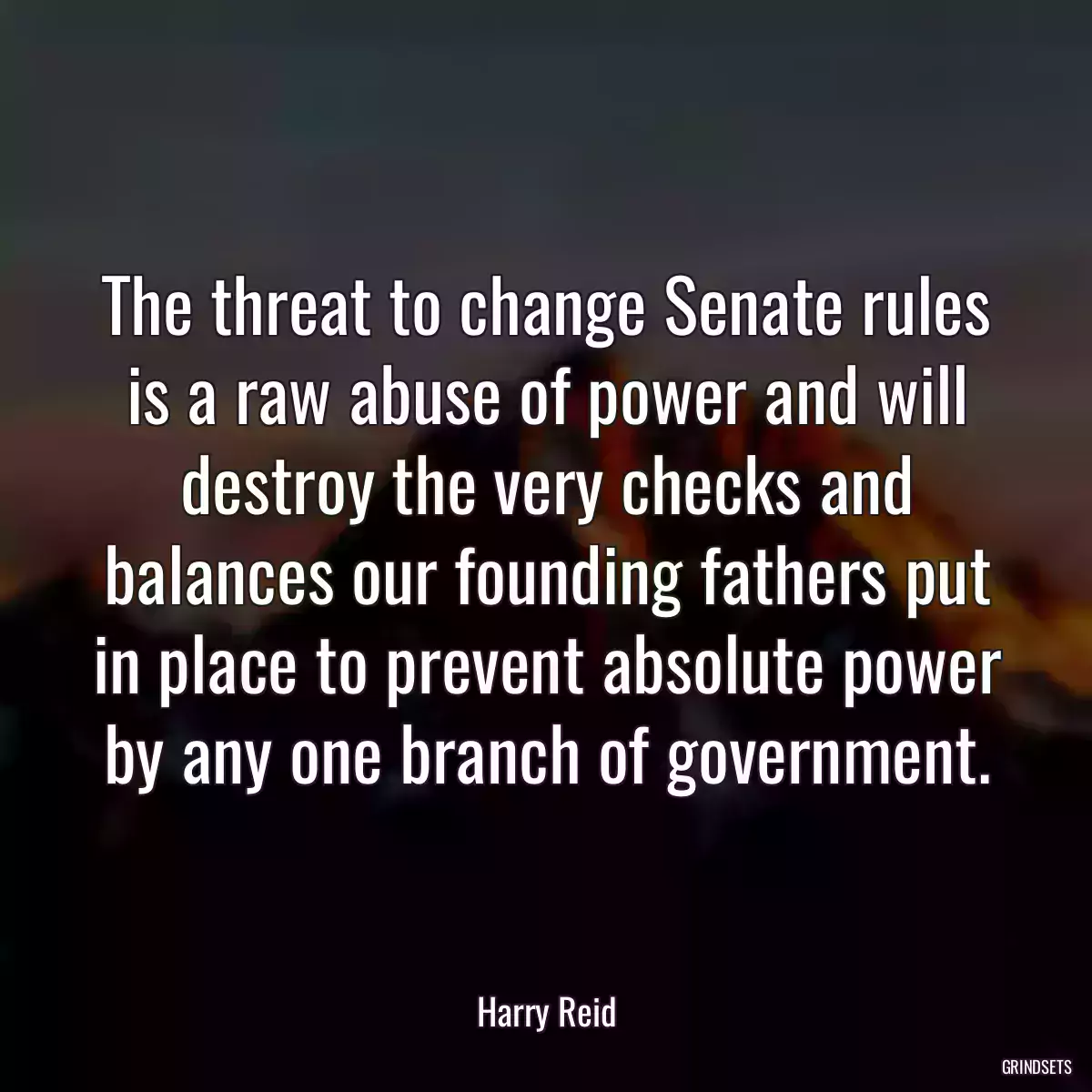 The threat to change Senate rules is a raw abuse of power and will destroy the very checks and balances our founding fathers put in place to prevent absolute power by any one branch of government.