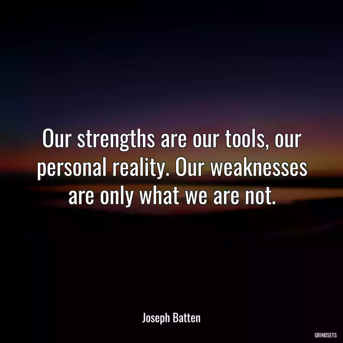 Our strengths are our tools, our personal reality. Our weaknesses are only what we are not.