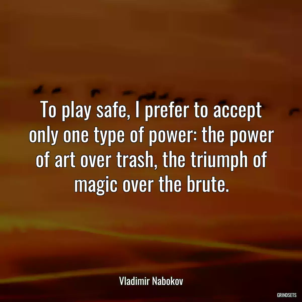 To play safe, I prefer to accept only one type of power: the power of art over trash, the triumph of magic over the brute.