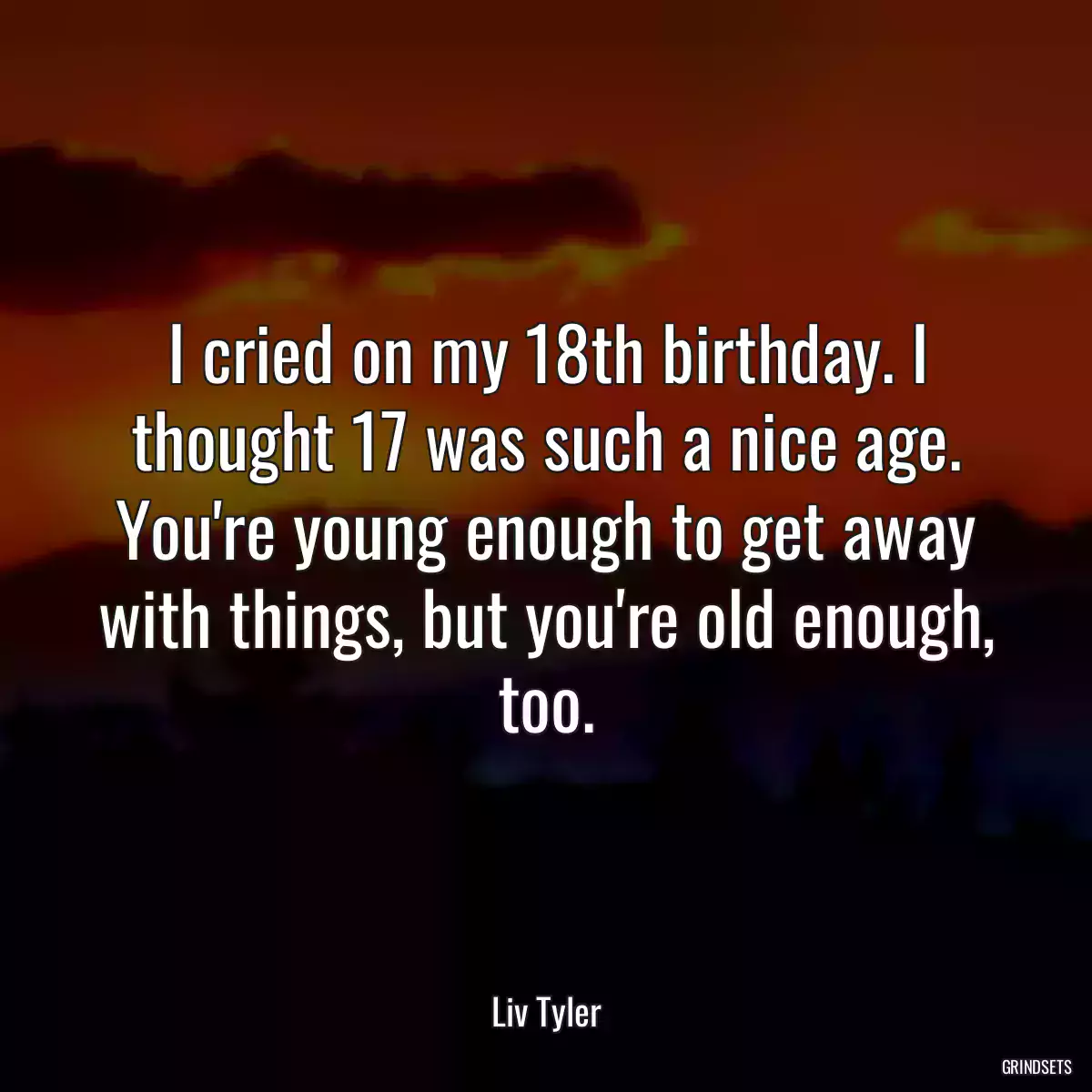 I cried on my 18th birthday. I thought 17 was such a nice age. You\'re young enough to get away with things, but you\'re old enough, too.