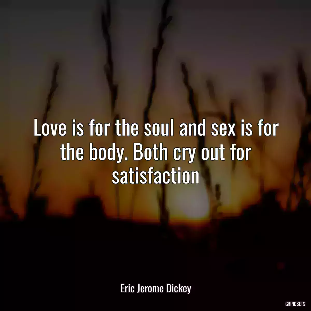 Love is for the soul and sex is for the body. Both cry out for satisfaction