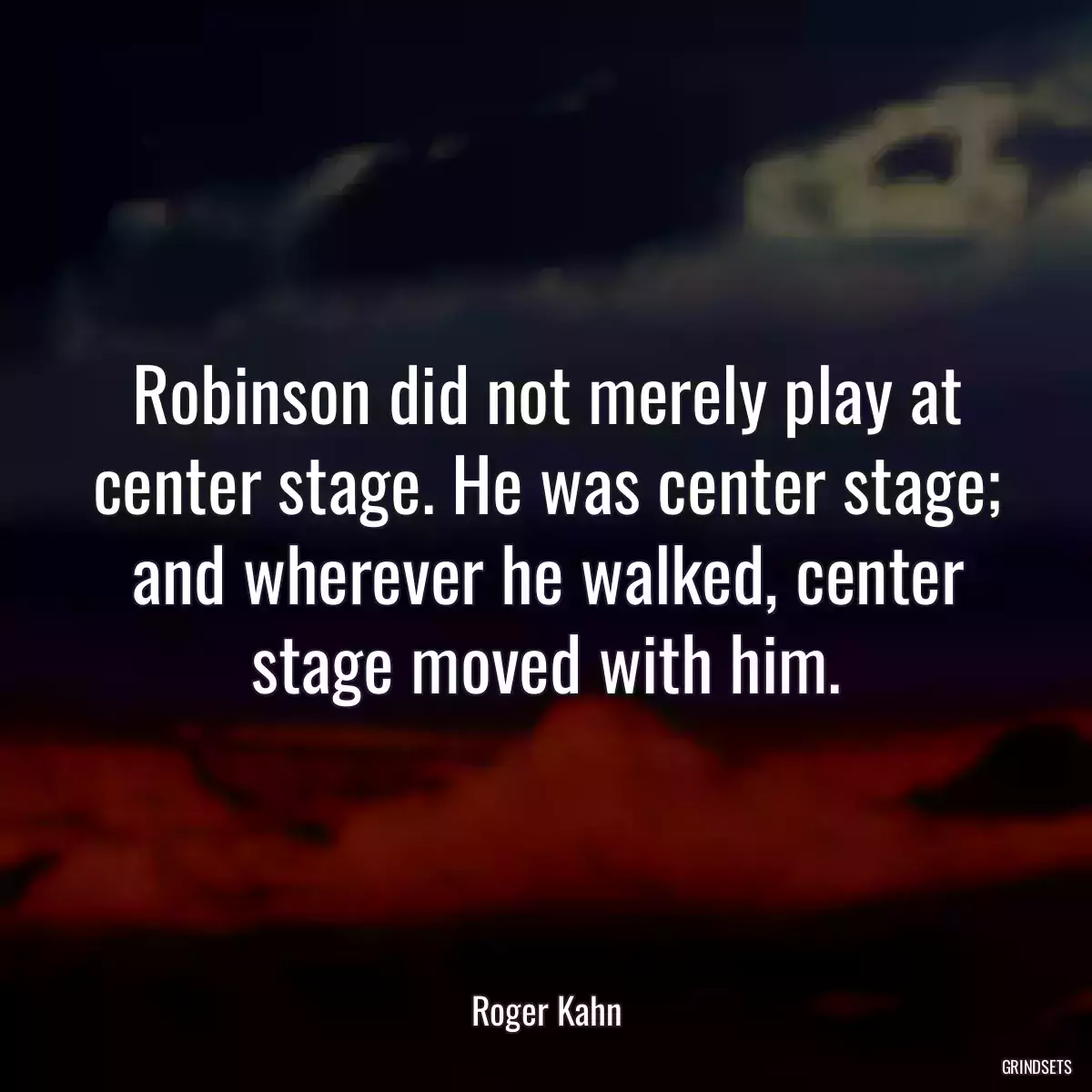 Robinson did not merely play at center stage. He was center stage; and wherever he walked, center stage moved with him.