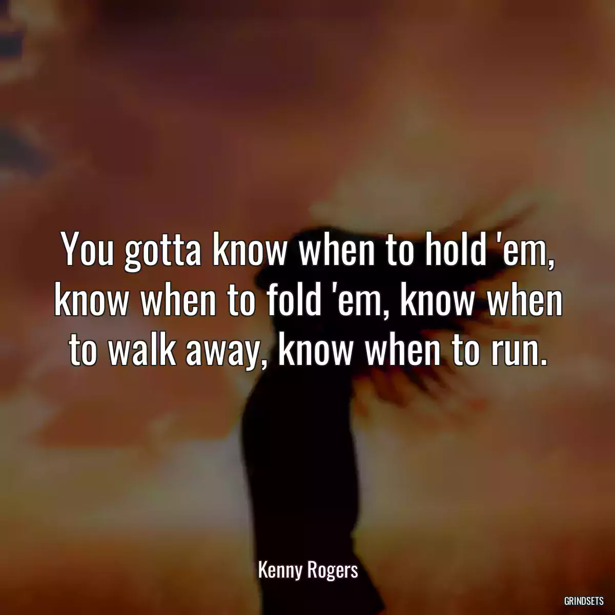 You gotta know when to hold \'em, know when to fold \'em, know when to walk away, know when to run.