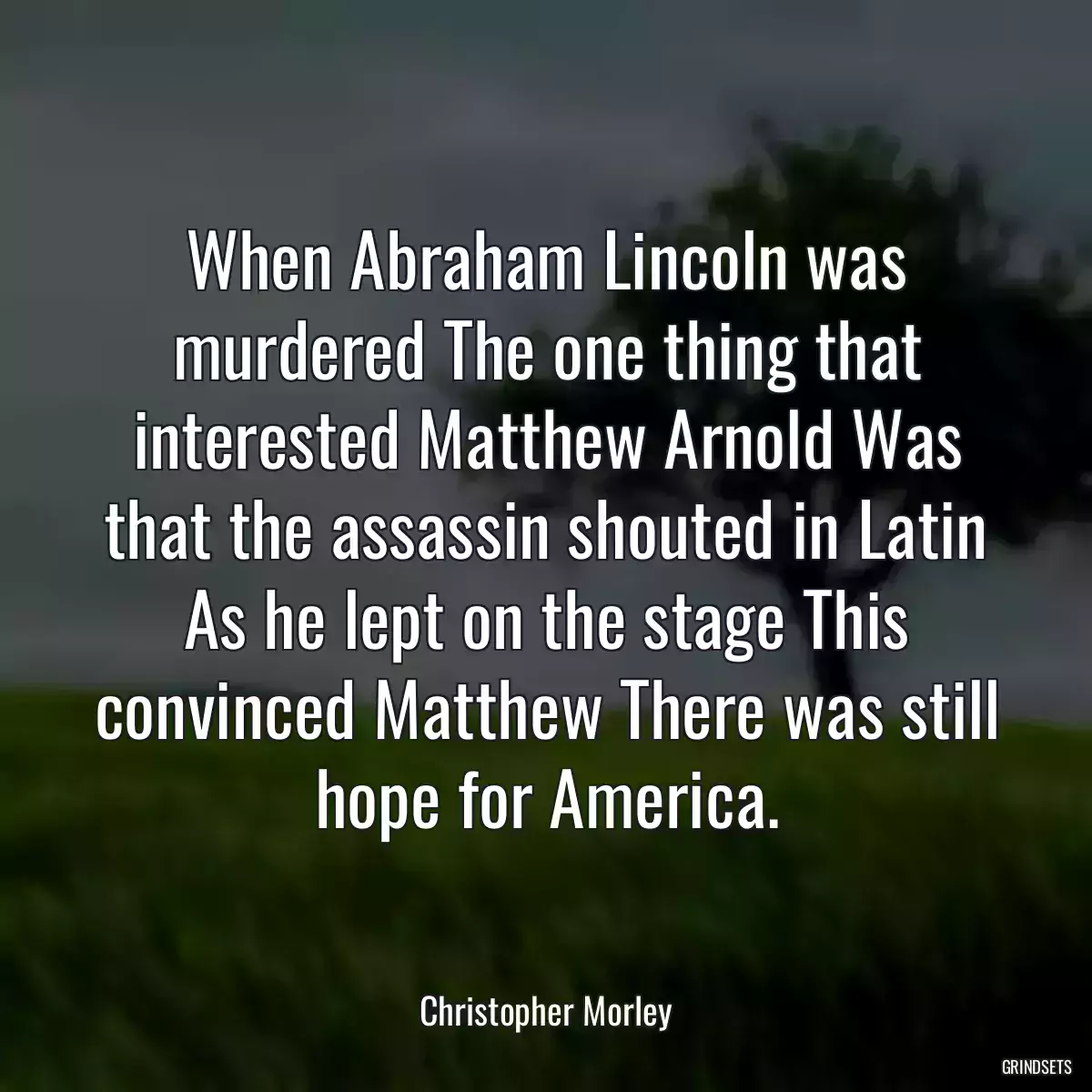 When Abraham Lincoln was murdered The one thing that interested Matthew Arnold Was that the assassin shouted in Latin As he lept on the stage This convinced Matthew There was still hope for America.