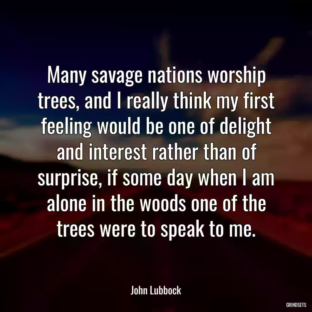 Many savage nations worship trees, and I really think my first feeling would be one of delight and interest rather than of surprise, if some day when I am alone in the woods one of the trees were to speak to me.