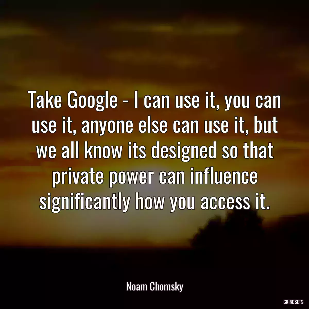 Take Google - I can use it, you can use it, anyone else can use it, but we all know its designed so that private power can influence significantly how you access it.