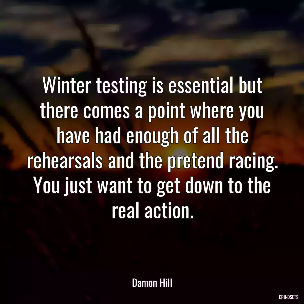 Winter testing is essential but there comes a point where you have had enough of all the rehearsals and the pretend racing. You just want to get down to the real action.