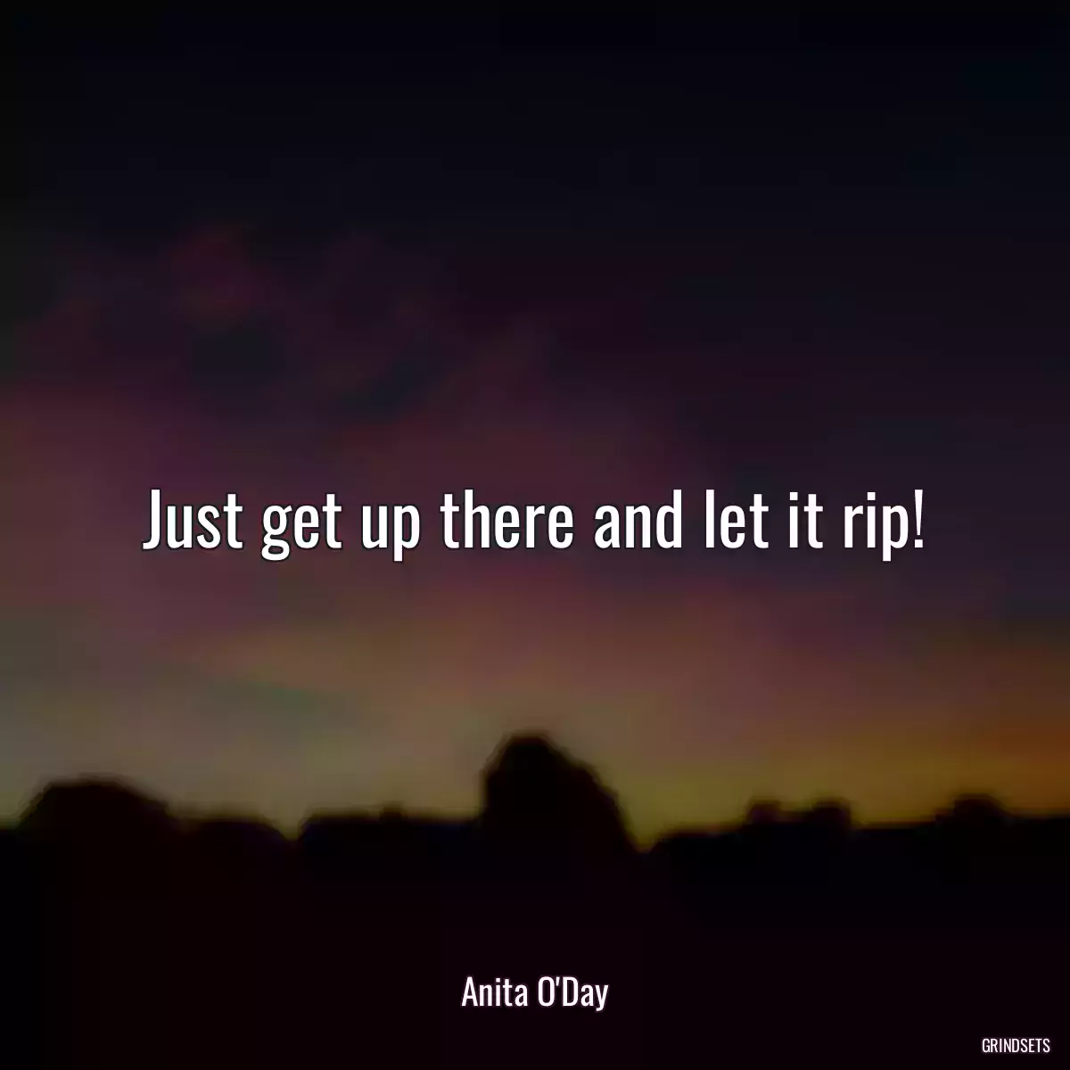 Just get up there and let it rip!