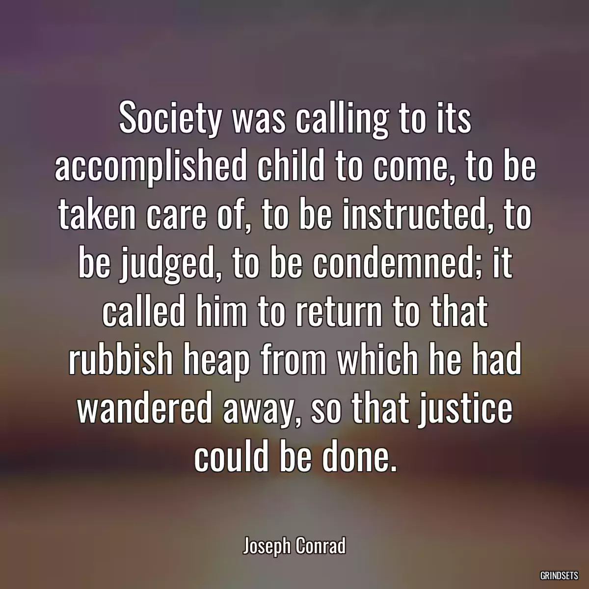 Society was calling to its accomplished child to come, to be taken care of, to be instructed, to be judged, to be condemned; it called him to return to that rubbish heap from which he had wandered away, so that justice could be done.