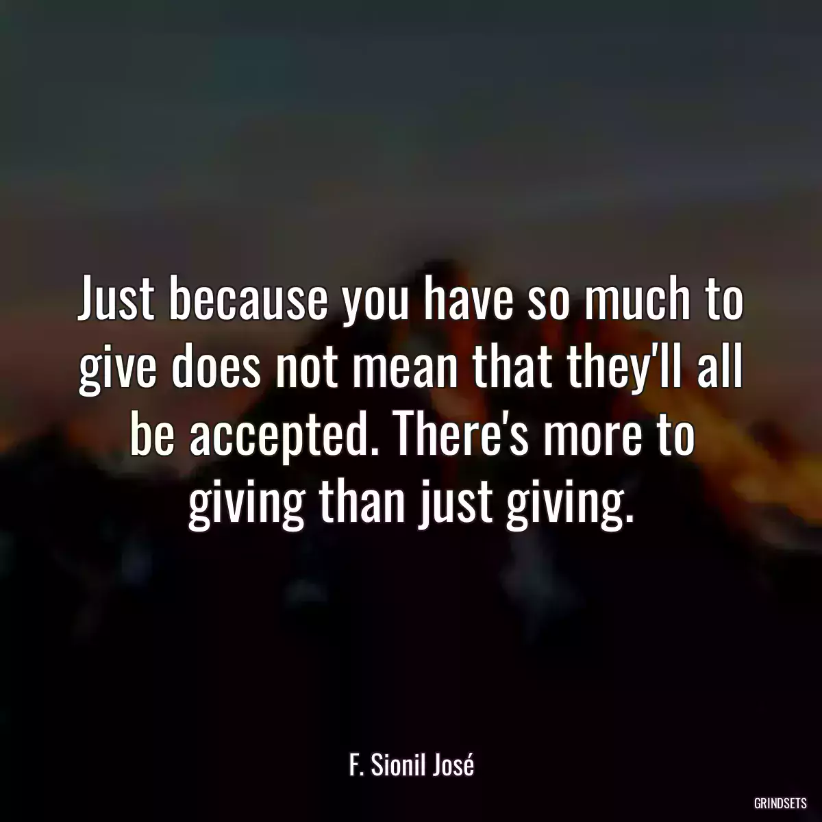 Just because you have so much to give does not mean that they\'ll all be accepted. There\'s more to giving than just giving.