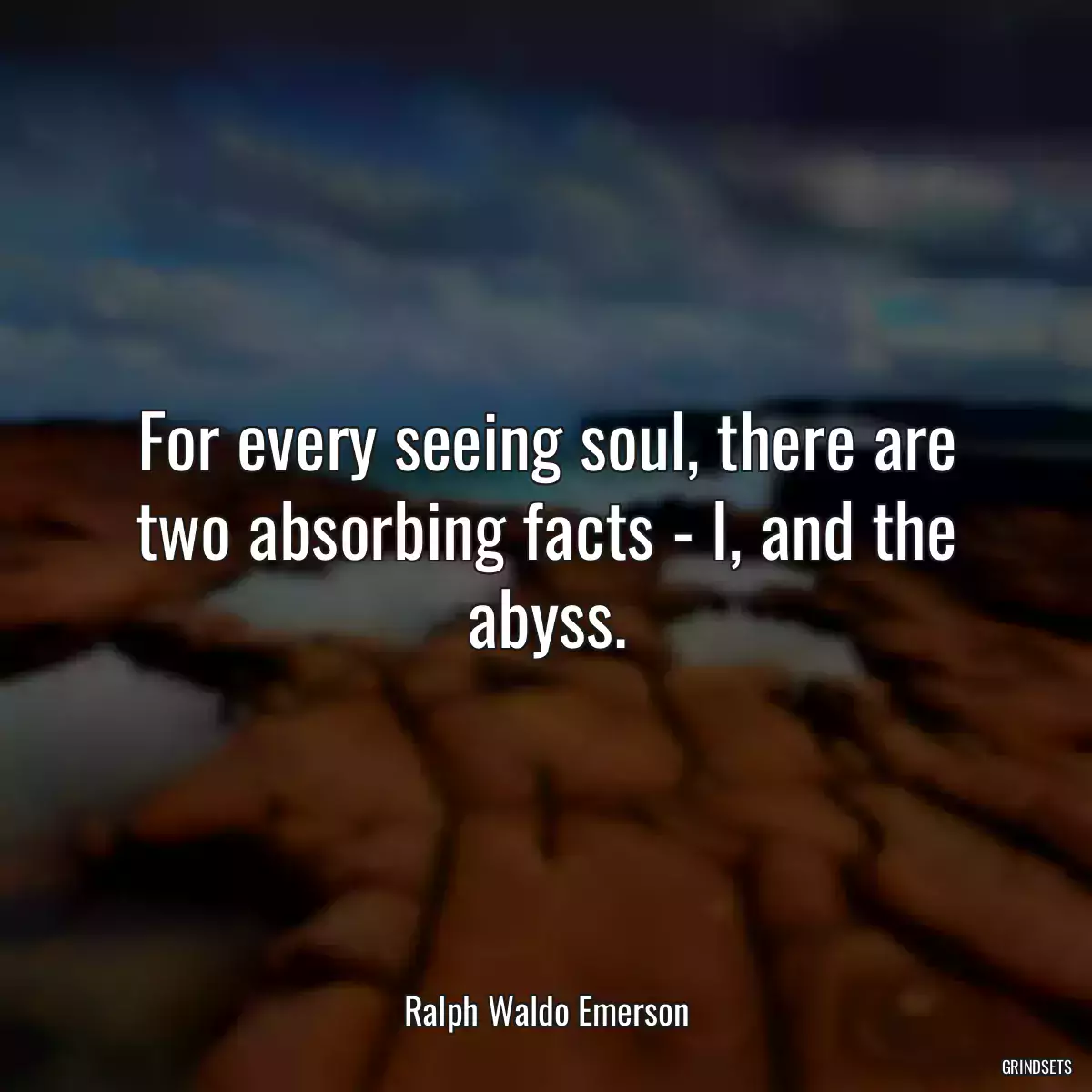 For every seeing soul, there are two absorbing facts - I, and the abyss.