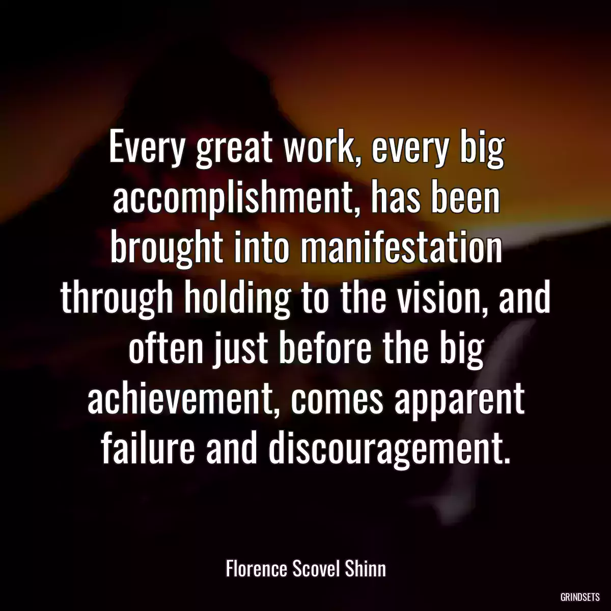 Every great work, every big accomplishment, has been brought into manifestation through holding to the vision, and often just before the big achievement, comes apparent failure and discouragement.