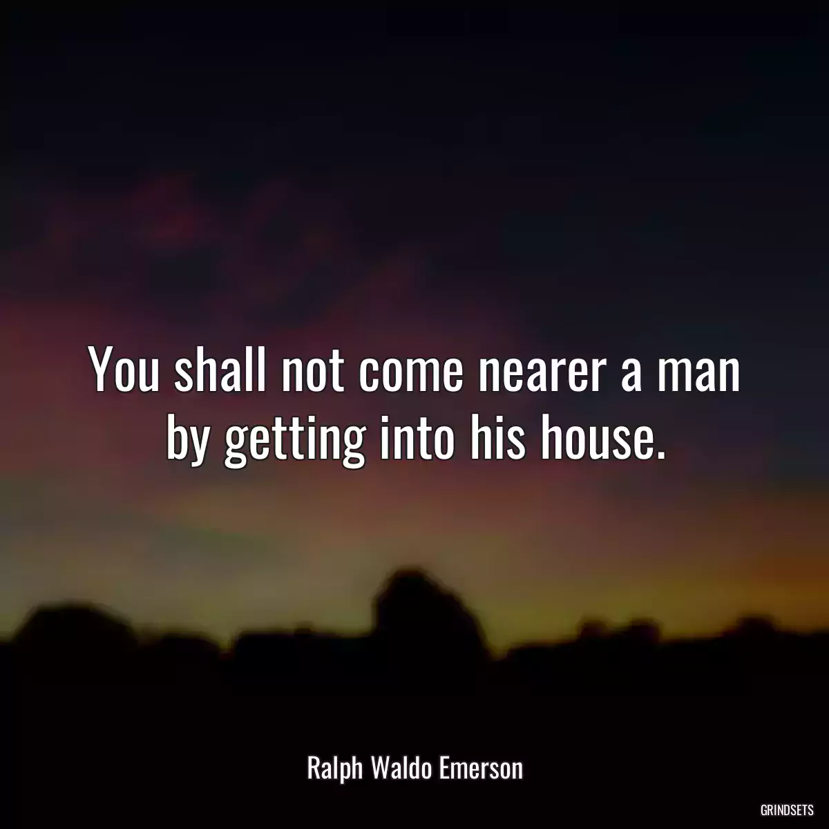 You shall not come nearer a man by getting into his house.